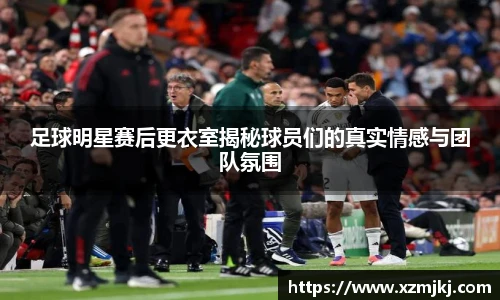 足球明星赛后更衣室揭秘球员们的真实情感与团队氛围